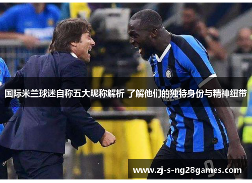 国际米兰球迷自称五大昵称解析 了解他们的独特身份与精神纽带