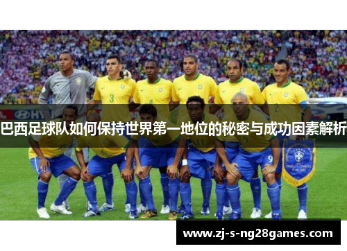 巴西足球队如何保持世界第一地位的秘密与成功因素解析 巴西足球队如何保持世界第一地位的秘密与成功因素解析