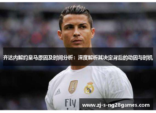 齐达内解约皇马原因及时间分析:深度解析其决定背后的动因与时机 齐达内解约皇马原因及时间分析:深度解析其决定背后的动因与时机