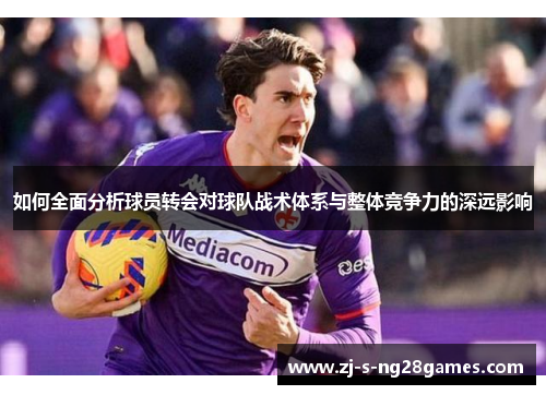 如何全面分析球员转会对球队战术体系与整体竞争力的深远影响 如何全面分析球员转会对球队战术体系与整体竞争力的深远影响