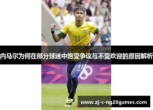 内马尔为何在部分球迷中饱受争议与不受欢迎的原因解析 内马尔为何在部分球迷中饱受争议与不受欢迎的原因解析
