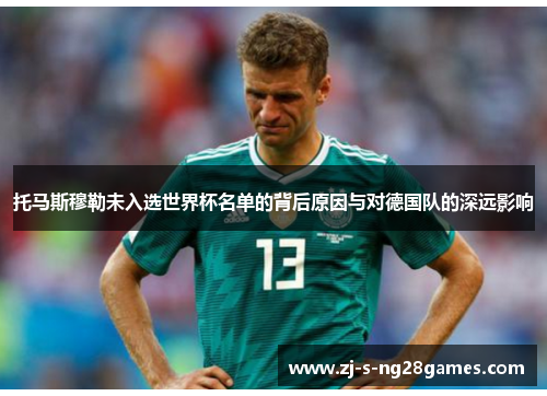 托马斯穆勒未入选世界杯名单的背后原因与对德国队的深远影响