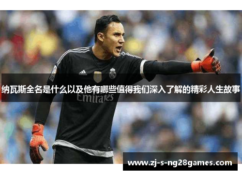 纳瓦斯全名是什么以及他有哪些值得我们深入了解的精彩人生故事