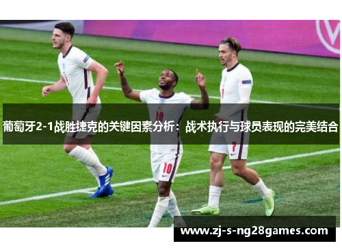 葡萄牙2-1战胜捷克的关键因素分析：战术执行与球员表现的完美结合