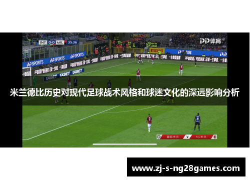 米兰德比历史对现代足球战术风格和球迷文化的深远影响分析