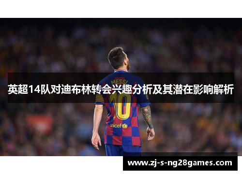 英超14队对迪布林转会兴趣分析及其潜在影响解析