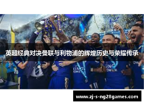 英超经典对决曼联与利物浦的辉煌历史与荣耀传承 英超经典对决曼联与利物浦的辉煌历史与荣耀传承