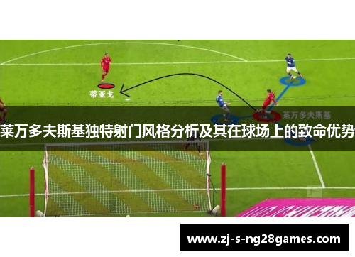 莱万多夫斯基独特射门风格分析及其在球场上的致命优势