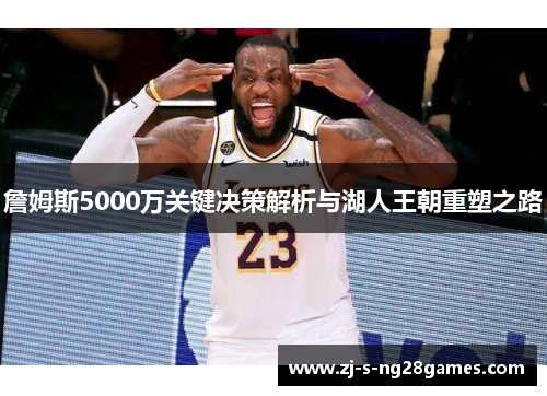 詹姆斯5000万关键决策解析与湖人王朝重塑之路 詹姆斯5000万关键决策解析与湖人王朝重塑之路