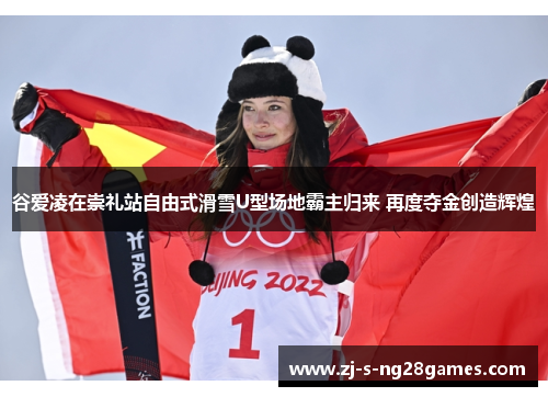 谷爱凌在崇礼站自由式滑雪U型场地霸主归来 再度夺金创造辉煌