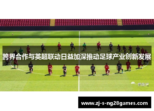 跨界合作与英超联动日益加深推动足球产业创新发展