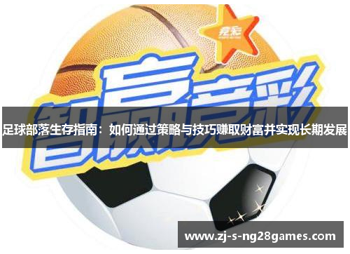 足球部落生存指南:如何通过策略与技巧赚取财富并实现长期发展 足球部落生存指南:如何通过策略与技巧赚取财富并实现长期发展