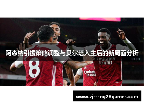 阿森纳引援策略调整与贝尔塔入主后的新局面分析 阿森纳引援策略调整与贝尔塔入主后的新局面分析