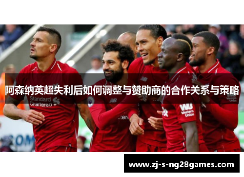 阿森纳英超失利后如何调整与赞助商的合作关系与策略 阿森纳英超失利后如何调整与赞助商的合作关系与策略