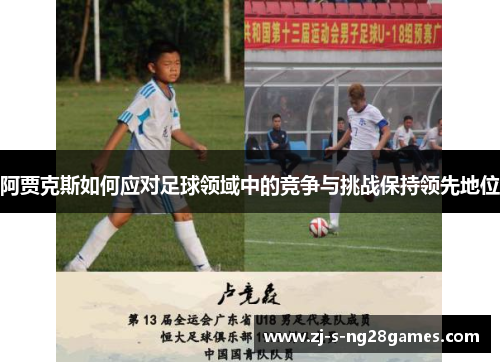 阿贾克斯如何应对足球领域中的竞争与挑战保持领先地位 阿贾克斯如何应对足球领域中的竞争与挑战保持领先地位