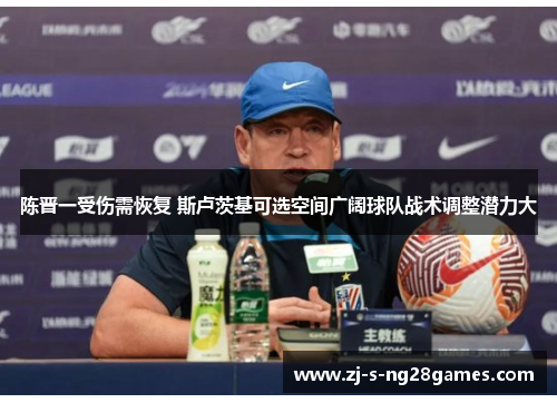 陈晋一受伤需恢复 斯卢茨基可选空间广阔球队战术调整潜力大 陈晋一受伤需恢复 斯卢茨基可选空间广阔球队战术调整潜力大
