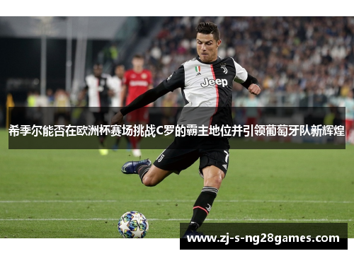 希季尔能否在欧洲杯赛场挑战C罗的霸主地位并引领葡萄牙队新辉煌