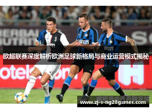 欧超联赛深度解析欧洲足球新格局与商业运营模式揭秘