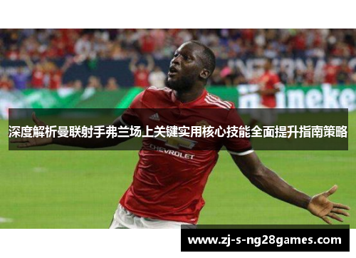 深度解析曼联射手弗兰场上关键实用核心技能全面提升指南策略