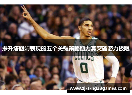 提升塔图姆表现的五个关键策略助力其突破潜力极限