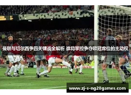 曼联与切尔西争四关键战全解析 谁将掌控争夺欧冠席位的主动权