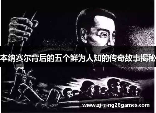 本纳赛尔背后的五个鲜为人知的传奇故事揭秘