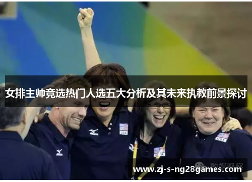 女排主帅竞选热门人选五大分析及其未来执教前景探讨