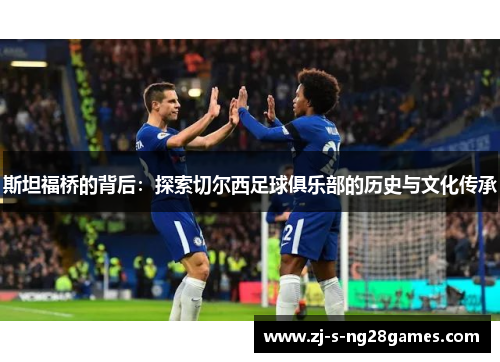 斯坦福桥的背后：探索切尔西足球俱乐部的历史与文化传承