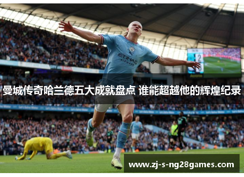 曼城传奇哈兰德五大成就盘点 谁能超越他的辉煌纪录