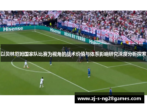 以贝林厄姆国家队比赛为视角的战术价值与体系影响研究深度分析探索