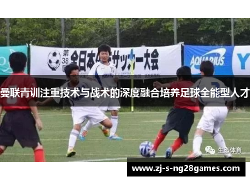 曼联青训注重技术与战术的深度融合培养足球全能型人才 曼联青训注重技术与战术的深度融合培养足球全能型人才