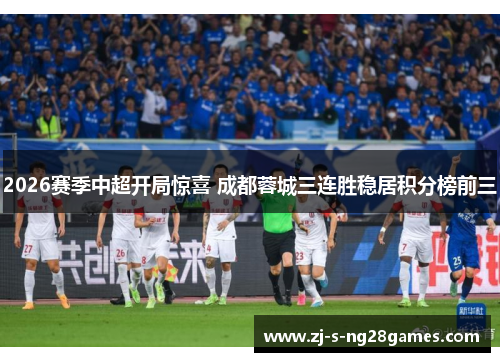 2026赛季中超开局惊喜 成都蓉城三连胜稳居积分榜前三