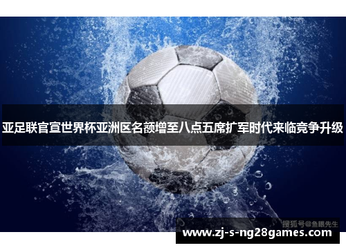 亚足联官宣世界杯亚洲区名额增至八点五席扩军时代来临竞争升级