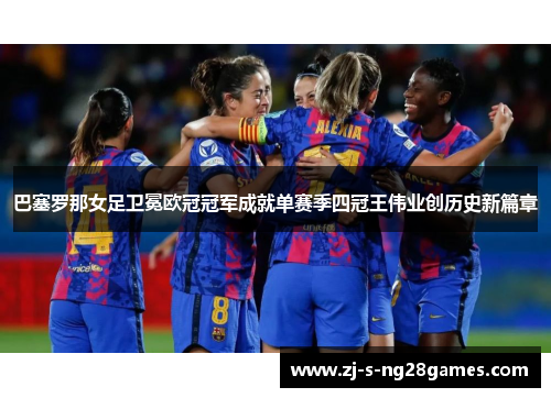 巴塞罗那女足卫冕欧冠冠军成就单赛季四冠王伟业创历史新篇章 巴塞罗那女足卫冕欧冠冠军成就单赛季四冠王伟业创历史新篇章