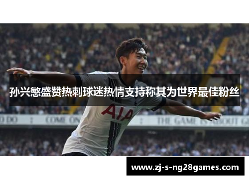 孙兴慜盛赞热刺球迷热情支持称其为世界最佳粉丝 孙兴慜盛赞热刺球迷热情支持称其为世界最佳粉丝