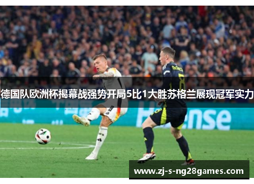 德国队欧洲杯揭幕战强势开局5比1大胜苏格兰展现冠军实力 德国队欧洲杯揭幕战强势开局5比1大胜苏格兰展现冠军实力
