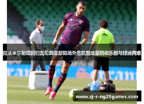 拉法米尔租借回归瓦伦西亚却陷场外危机前途蒙阴俱乐部与球迷两难