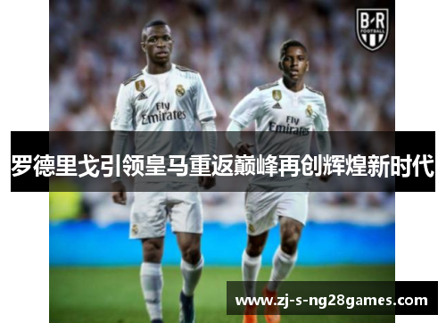 罗德里戈引领皇马重返巅峰再创辉煌新时代 罗德里戈引领皇马重返巅峰再创辉煌新时代