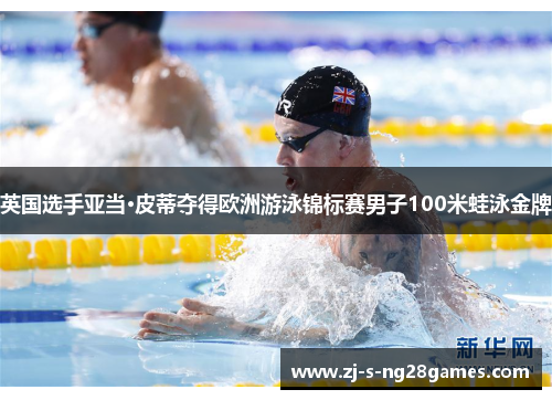 英国选手亚当·皮蒂夺得欧洲游泳锦标赛男子100米蛙泳金牌