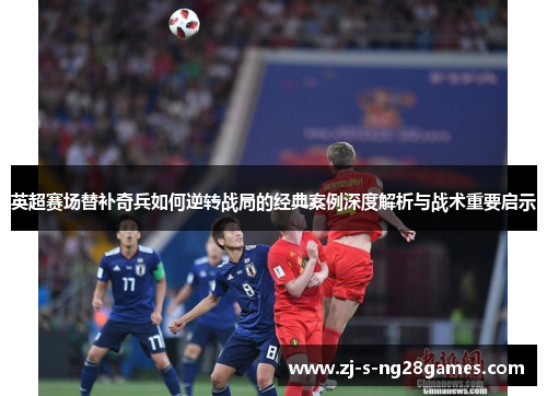 英超赛场替补奇兵如何逆转战局的经典案例深度解析与战术重要启示