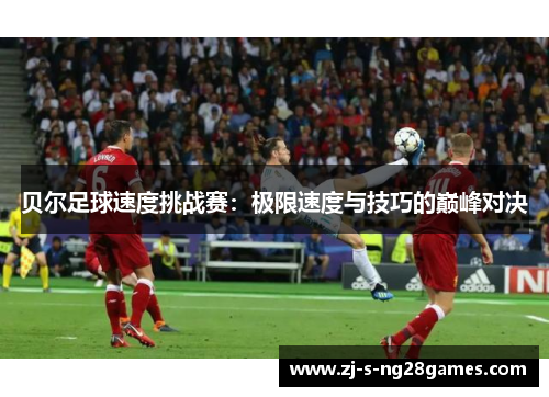 贝尔足球速度挑战赛：极限速度与技巧的巅峰对决