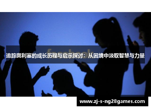 追踪奥利塞的成长历程与启示探讨：从困境中汲取智慧与力量