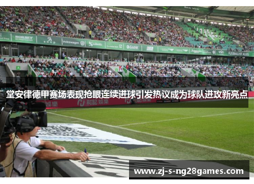 堂安律德甲赛场表现抢眼连续进球引发热议成为球队进攻新亮点 堂安律德甲赛场表现抢眼连续进球引发热议成为球队进攻新亮点