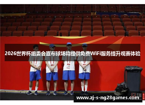 2026世界杯组委会宣布球场将提供免费WiFi服务提升观赛体验 2026世界杯组委会宣布球场将提供免费WiFi服务提升观赛体验